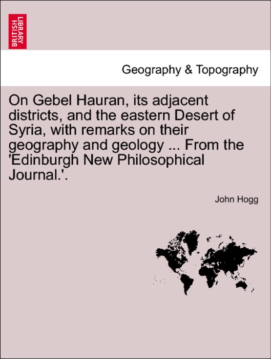 On Gebel Hauran, its adjacent districts, and the eastern Desert of Syria, with remarks on their geography and geology ... From the 'Edinburgh New Philosophical Journal.'.