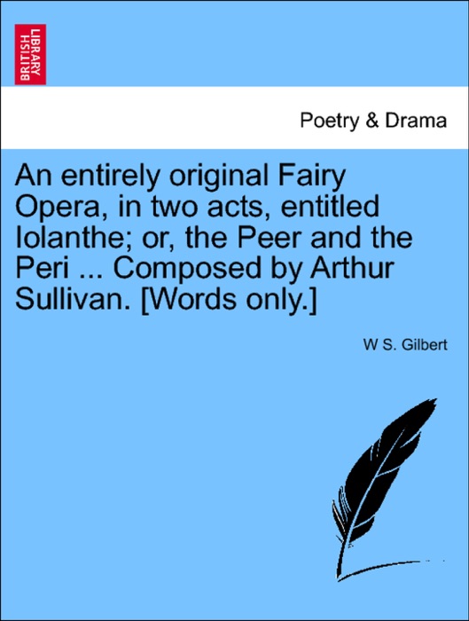 An entirely original Fairy Opera, in two acts, entitled Iolanthe; or, the Peer and the Peri ... Composed by Arthur Sullivan. [Words only.]