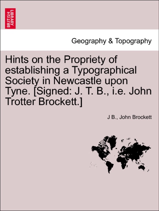 Hints on the Propriety of establishing a Typographical Society in Newcastle upon Tyne. [Signed: J. T. B., i.e. John Trotter Brockett.]