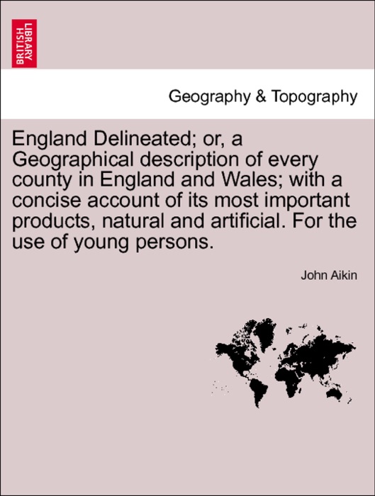 England Delineated; or, a Geographical description of every county in England and Wales; with a concise account of its most important products, natural and artificial. For the use of young persons. Fifth Edition.