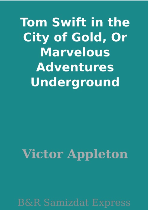 Tom Swift in the City of Gold, Or Marvelous Adventures Underground