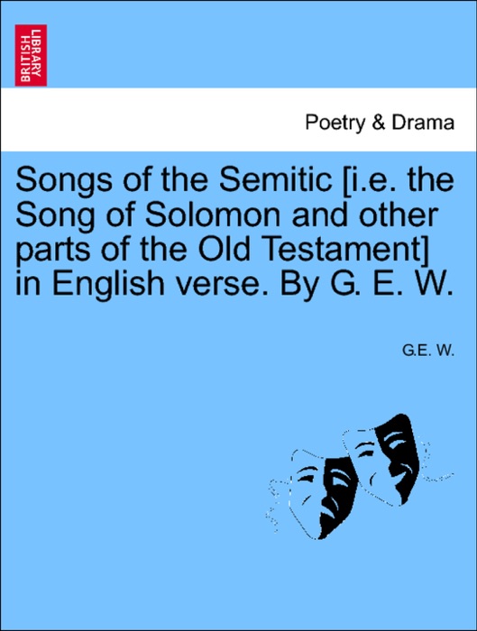 Songs of the Semitic [i.e. the Song of Solomon and other parts of the Old Testament] in English verse. By G. E. W.