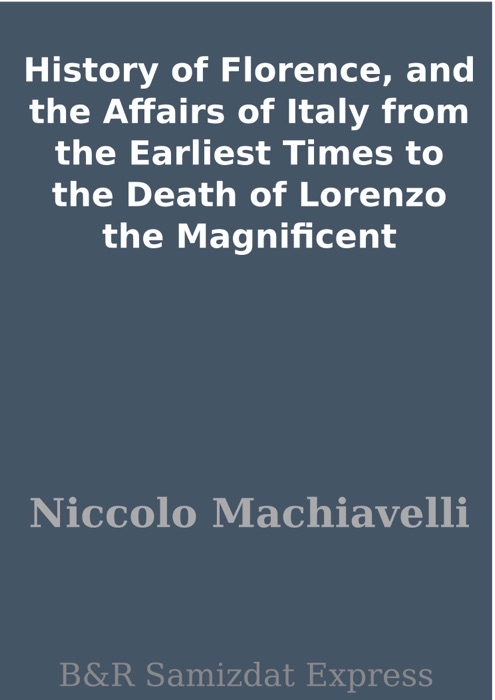 History of Florence, and the Affairs of Italy from the Earliest Times to the Death of Lorenzo the Magnificent