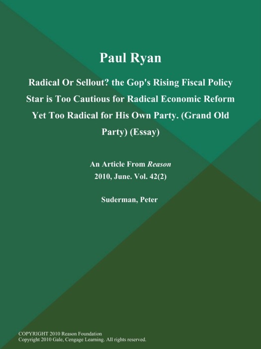 Paul Ryan: Radical Or Sellout? the Gop's Rising Fiscal Policy Star is Too Cautious for Radical Economic Reform Yet Too Radical for His Own Party (Grand Old Party) (Essay)