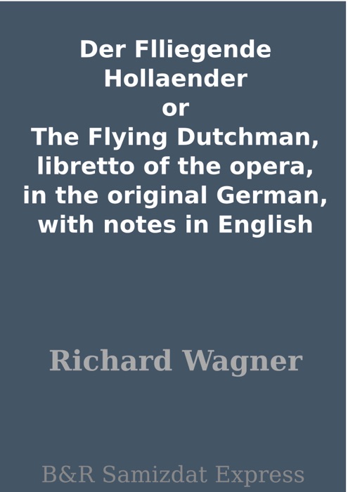 Der Flliegende Hollaender or The Flying Dutchman, libretto of the opera, in the original German, with notes in English