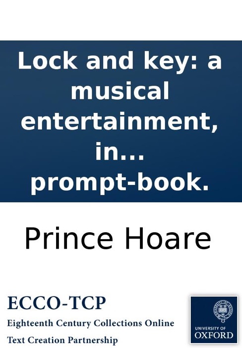 Lock and key: a musical entertainment, in two acts, as performed at the Theatre Royal, Covent-Garden. By Prince Hoare, Esq. ... Correctly taken from the prompt-book.