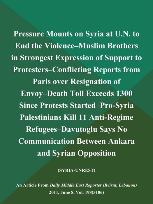Pressure Mounts on Syria at U.N. to End the Violence--Muslim Brothers in Strongest Expression of Support to Protesters--Conflicting Reports from Paris over Resignation of Envoy--Death Toll Exceeds 1300 Since Protests Started--Pro-Syria Palestinians Kill 11 Anti-Regime Refugees--Davutoglu Says No Communication Between Ankara and Syrian Opposition (SYRIA-UNREST)