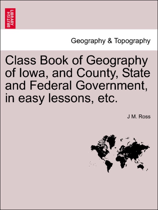 Class Book of Geography of Iowa, and County, State and Federal Government, in easy lessons, etc.