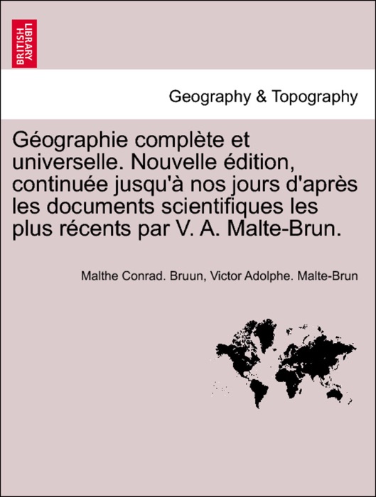 Géographie complète et universelle. Nouvelle édition, continuée jusqu'à nos jours d'après les documents scientifiques les plus récents par V. A. Malte-Brun. TOME CINQUIEME