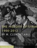 The History of Syria: 1900-2012 - M. Clement Hall & Charles River Editors