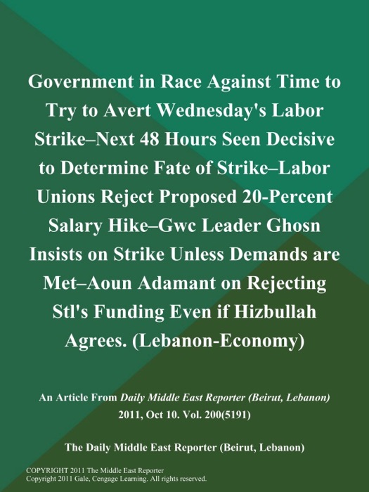 Government in Race Against Time to Try to Avert Wednesday's Labor Strike--Next 48 Hours Seen Decisive to Determine Fate of Strike--Labor Unions Reject Proposed 20-Percent Salary Hike--Gwc Leader Ghosn Insists on Strike Unless Demands are Met--Aoun Adamant on Rejecting Stl's Funding Even if Hizbullah Agrees (Lebanon-Economy)