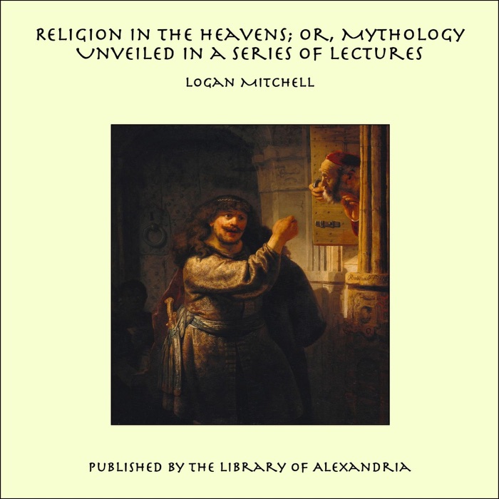 Religion In the Heavens or Mythology Unveiled In a Series of Lectures