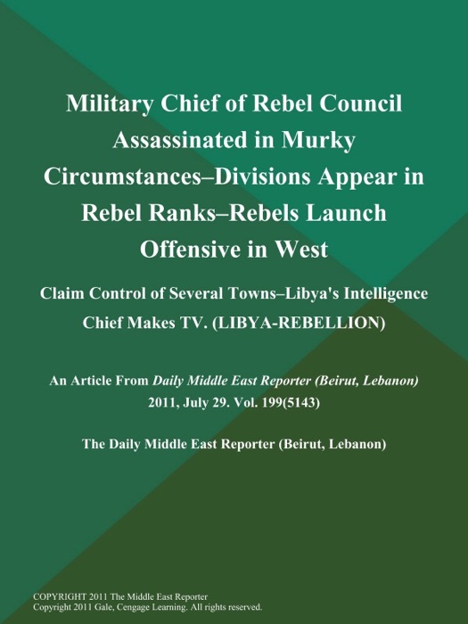 Military Chief of Rebel Council Assassinated in Murky Circumstances--Divisions Appear in Rebel Ranks--Rebels Launch Offensive in West;Claim Control of Several Towns--Libya's Intelligence Chief Makes TV (LIBYA-REBELLION)