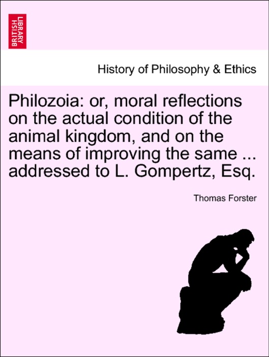 Philozoia: or, moral reflections on the actual condition of the animal kingdom, and on the means of improving the same ... addressed to L. Gompertz, Esq.