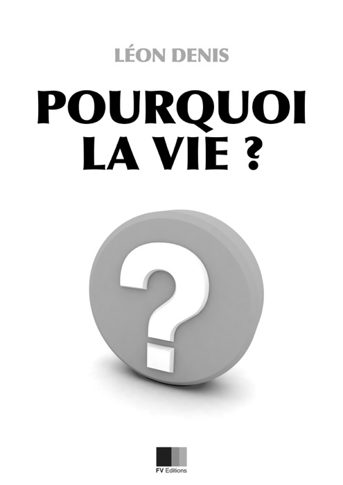 Pourquoi la Vie ? Solution rationnelle du problème de l'existence.