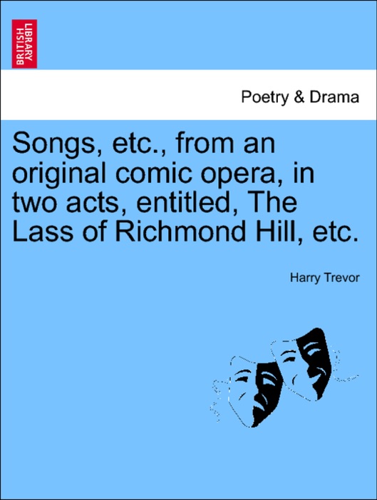 Songs, etc., from an original comic opera, in two acts, entitled, The Lass of Richmond Hill, etc.