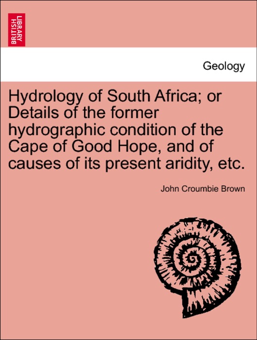 Hydrology of South Africa; or Details of the former hydrographic condition of the Cape of Good Hope, and of causes of its present aridity, etc.