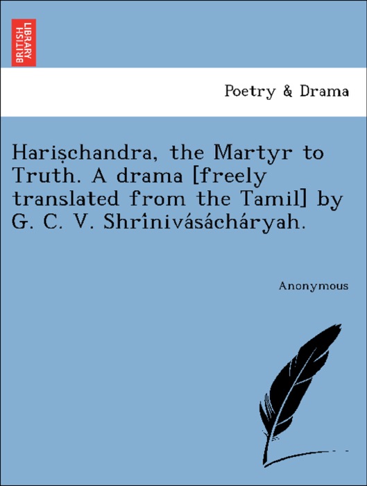Hariṣchandra, the Martyr to Truth. A drama [freely translated from the Tamil] by G. C. V. Shrínivásácháryah.