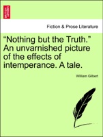 “Nothing but the Truth.” An unvarnished picture of the effects of intemperance. A tale.