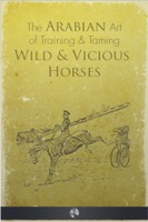 The Arabian Art of Taming and Training Wild and Vicious Horses