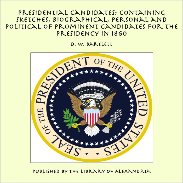 Presidential Candidates: Containing Sketches, Biographical, Personal and Political of Prominent Candidates for the Presidency in 1860