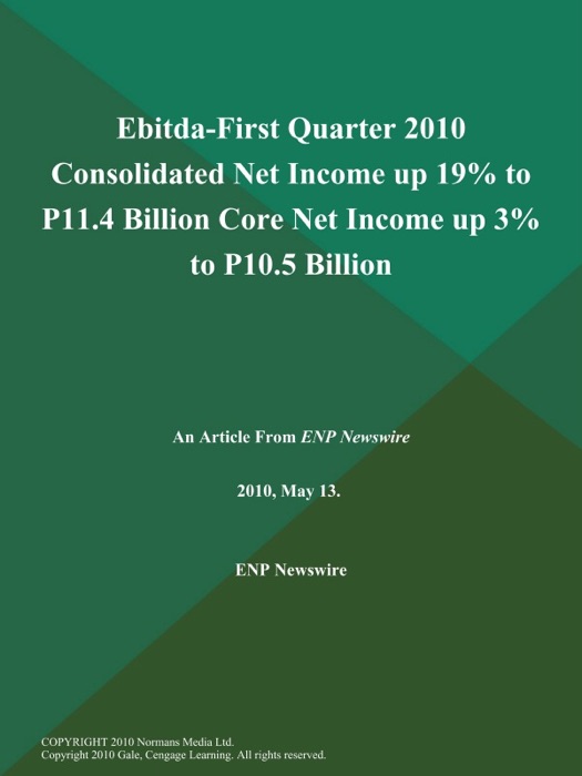 Ebitda-First Quarter 2010 Consolidated Net Income up 19% to P11.4 Billion Core Net Income up 3% to P10.5 Billion