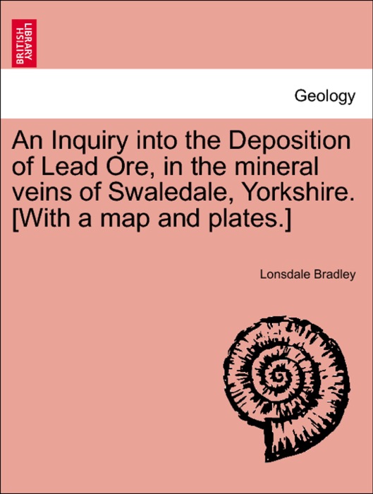 An Inquiry into the Deposition of Lead Ore, in the mineral veins of Swaledale, Yorkshire. [With a map and plates.]