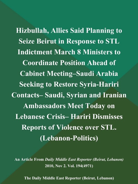 Hizbullah, Allies Said Planning to Seize Beirut in Response to STL Indictment March 8 Ministers to Coordinate Position Ahead of Cabinet Meeting--Saudi Arabia Seeking to Restore Syria-Hariri Contacts-- Saudi, Syrian and Iranian Ambassadors Meet Today on Lebanese Crisis-- Hariri Dismisses Reports of Violence over STL (Lebanon-Politics)