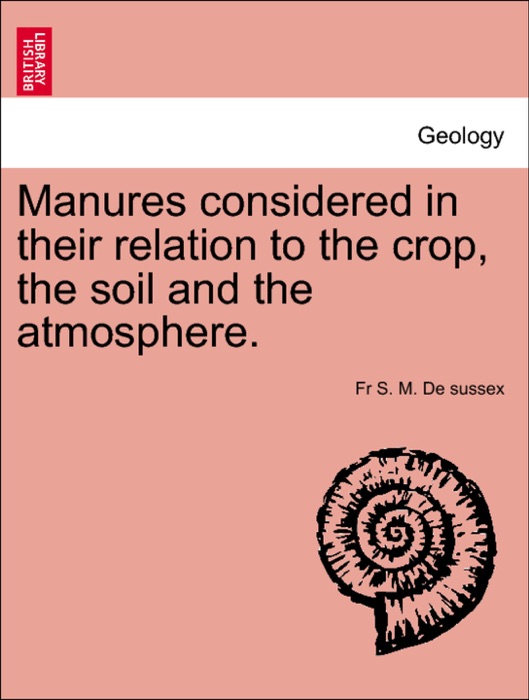 Manures considered in their relation to the crop, the soil and the atmosphere.