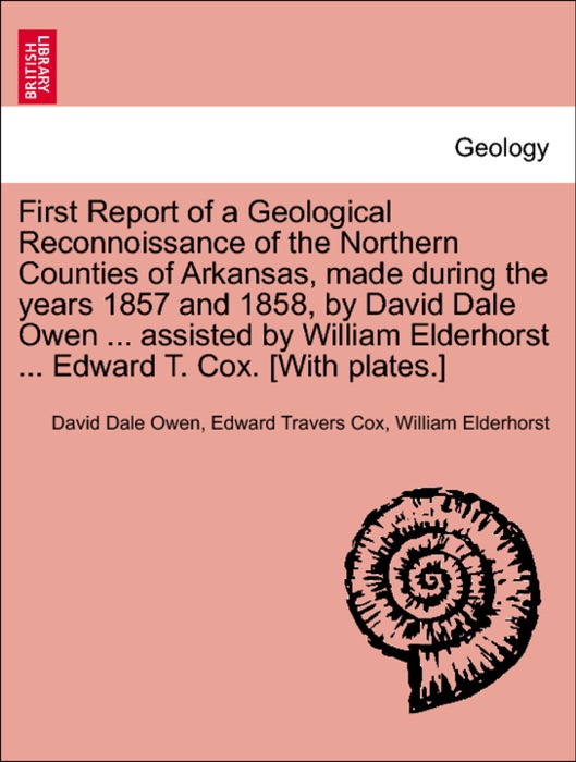 First Report of a Geological Reconnoissance of the Northern Counties of Arkansas, made during the years 1857 and 1858, by David Dale Owen ... assisted by William Elderhorst ... Edward T. Cox. [With plates.]