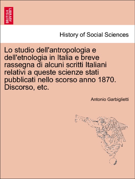 Lo studio dell'antropologia e dell'etnologia in Italia e breve rassegna di alcuni scritti Italiani relativi a queste scienze stati pubblicati nello scorso anno 1870. Discorso, etc.