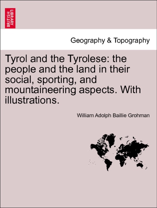 Tyrol and the Tyrolese: the people and the land in their social, sporting, and mountaineering aspects. With illustrations.