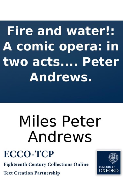 Fire and water!: A comic opera: in two acts. Performed at the Theatre-Royal in the Hay-Market. By Miles Peter Andrews.