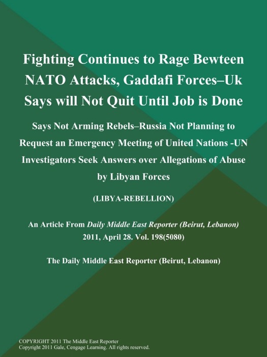 Fighting Continues to Rage Bewteen NATO Attacks, Gaddafi Forces--UK Says will Not Quit Until Job is Done; Says Not Arming Rebels--Russia Not Planning to Request an Emergency Meeting of United Nations -UN Investigators Seek Answers over Allegations of Abuse by Libyan Forces (LIBYA-REBELLION)