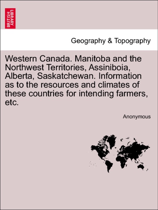 Western Canada. Manitoba and the Northwest Territories, Assiniboia, Alberta, Saskatchewan. Information as to the resources and climates of these countries for intending farmers, etc.