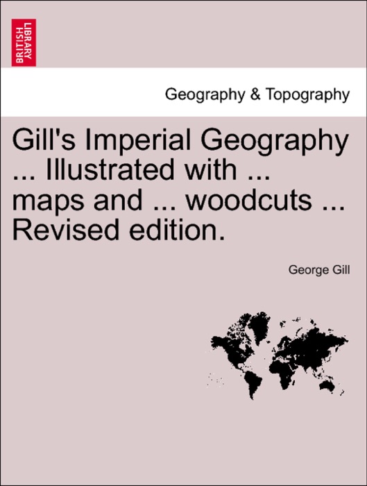 Gill's Imperial Geography ... Illustrated with ... maps and ... woodcuts ... Revised edition.
