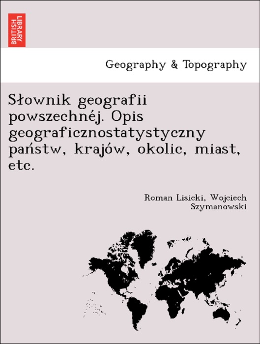 Słownik geografii powszechnéj. Opis geograficznostatystyczny państw, krajów, okolic, miast, etc.