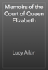 Memoirs of the Court of Queen Elizabeth - Lucy Aikin