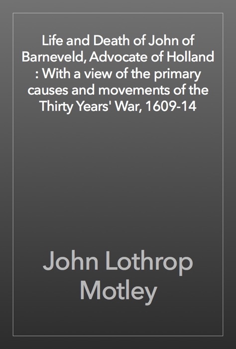 Life and Death of John of Barneveld, Advocate of Holland : With a view of the primary causes and movements of the Thirty Years' War, 1609-14