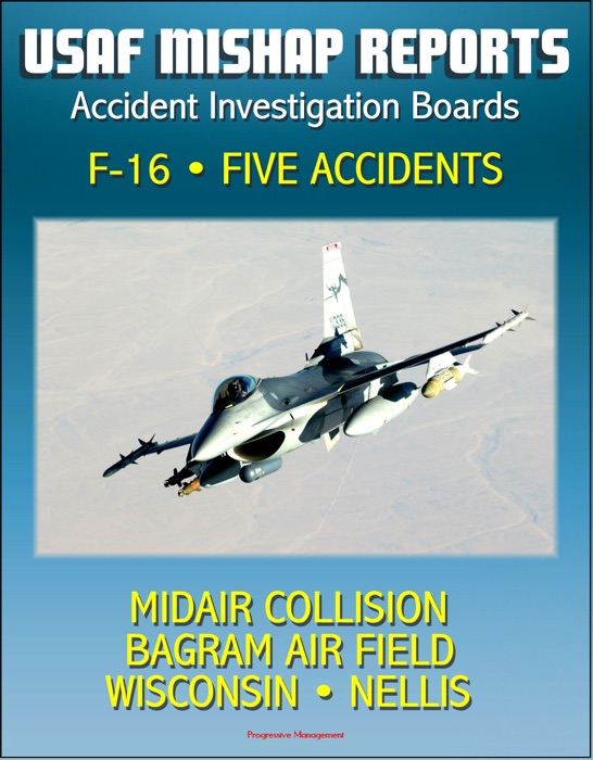 U.S. Air Force Aerospace Mishap Reports: Accident Investigation Boards for the F-16 Fighting Falcon Fighter - Midair Collision in 2009, Bagram Air Field, Afghanistan 2010, Wisconsin and Nellis 2011