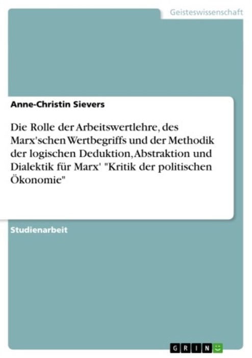 Die Rolle der Arbeitswertlehre, des Marx'schen Wertbegriffs und der Methodik der logischen Deduktion, Abstraktion und Dialektik für Marx' 'Kritik der politischen Ökonomie'