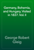 Germany, Bohemia, and Hungary, Visited in 1837. Vol. II - George Robert Gleig
