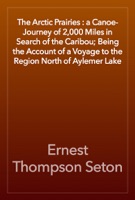 The Arctic Prairies : a Canoe-Journey of 2,000 Miles in Search of the Caribou; Being the Account of a Voyage to the Region North of Aylemer Lake