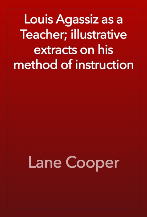 Louis Agassiz as a Teacher; illustrative extracts on his method of instruction