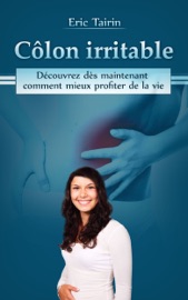 Côlon Irritable : Découvrez dès maintenant comment mieux profiter de la vie (syndrome de l'intestin irritable ou colopathie fonctionnelle)