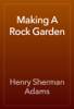 Making A Rock Garden - Henry Sherman Adams