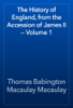 The History of England, from the Accession of James II — Volume 1 - Thomas Babington Macaulay Macaulay