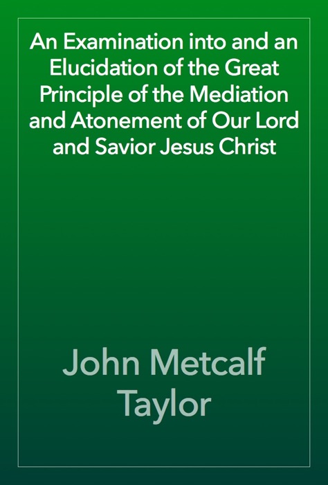 An Examination into and an Elucidation of the Great Principle of the Mediation and Atonement of Our Lord and Savior Jesus Christ