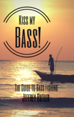 Kiss My Bass!: The Guide to Bass Fishing - Jeffrey Butler