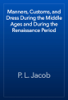 Manners, Customs, and Dress During the Middle Ages and During the Renaissance Period - P. L. Jacob